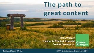 The path to
great content
Kathy Wagner
Founder & Principal Strategist
Content Strategy Inc
Twitter @Team_CS_Inc HOST Saskatchewan Conference 2017
 