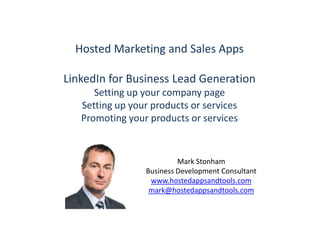 Hosted Marketing and Sales Apps LinkedIn for Business Lead Generation Setting up your company page Setting up your products or services Promoting your products or services Mark Stonham Business Development Consultant www.hostedappsandtools.com mark@hostedappsandtools.com 