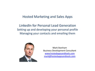 Hosted Marketing and Sales Apps LinkedIn for Personal Lead Generation Setting up and developing your personal profile Managing your contacts and emailing them Mark Stonham Business Development Consultant www.hostedappsandtools.com mark@hostedappsandtools.com 