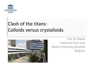 Clash of the titans:
Colloids versus crystalloids
Eric A J Hoste
Intensive Care Unit
Ghent University Hospital
Belgium
 