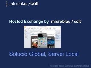 Hosted Exchange by microblau / colt
Presentació Hosted Exchange - Exchange al Cloud
Solució Global, Servei Local
 
