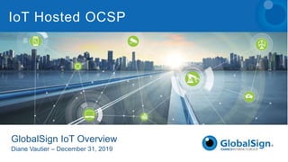 GlobalSign IoT Overview
Diane Vautier – December 31, 2019
IoT Hosted OCSP
 