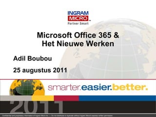 Microsoft Office 365 &
                                              Het Nieuwe Werken
              Adil Boubou
              25 augustus 2011




Confidential and proprietary information of Ingram Micro Inc. — Do not distribute or duplicate without Ingram Micro's express written permission.   100906_1
 