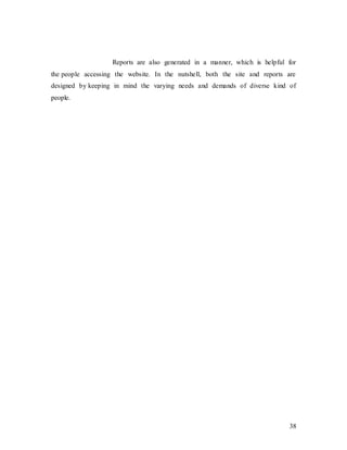 38
Reports are also generated in a manner, which is helpful for
the people accessing the website. In the nutshell, both the site and reports are
designed by keeping in mind the varying needs and demands of diverse kind of
people.
 