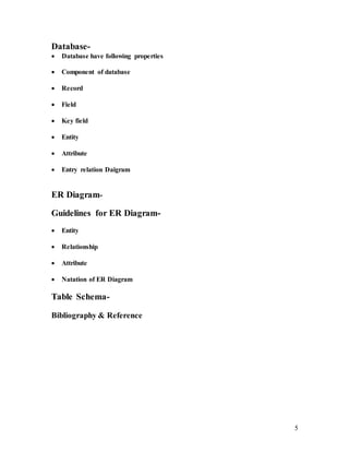 5
Database-
 Database have following properties
 Component of database
 Record
 Field
 Key field
 Entity
 Attribute
 Entry relation Daigram
ER Diagram-
Guidelines for ER Diagram-
 Entity
 Relationship
 Attribute
 Natation of ER Diagram
Table Schema-
Bibliography & Reference
 