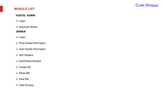 MODULE LIST
HOSTEL ADMIN
 Login
 Approval Hostel
OWNER
 Login
 Post Hostel Information
 View Hostel information
 Add Student
 Edit/Delete Student
 Create bill
 Raise Bill
 View Bill
 View Enquiry
 