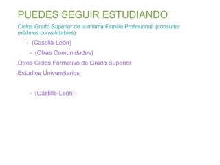 PUEDES SEGUIR ESTUDIANDO

:

Ciclos Grado Superior de la misma Familia Profesional: (consultar
módulos convalidables)

- (Castilla-León)
- (Otras Comunidades)
Otros Ciclos Formativo de Grado Superior
Estudios Universitarios
- (Castilla-León)

 