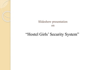 Slideshow presentation
on
“Hostel Girls’ Security System”
 