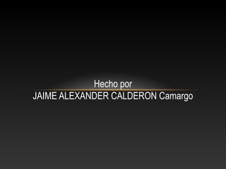 Hecho por
JAIME ALEXANDER CALDERON Camargo
 