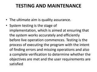 TESTING AND MAINTENANCE<br />The ultimate aim is quality assurance.<br />System testing is the stage of implementation, wh...