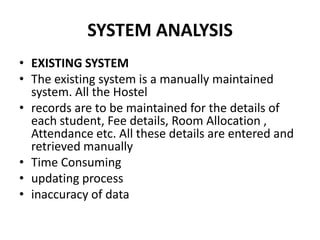 SYSTEM ANALYSIS<br />EXISTING SYSTEM<br />The existing system is a manually maintained system. All the Hostel<br />records...
