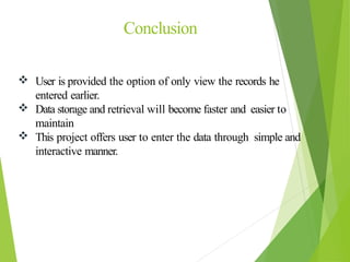  User is provided the option of only view the records he
entered earlier.
 Data storage and retrieval will become faster and easier to
maintain
 This project offers user to enter the data through simple and
interactive manner.
Conclusion
 
