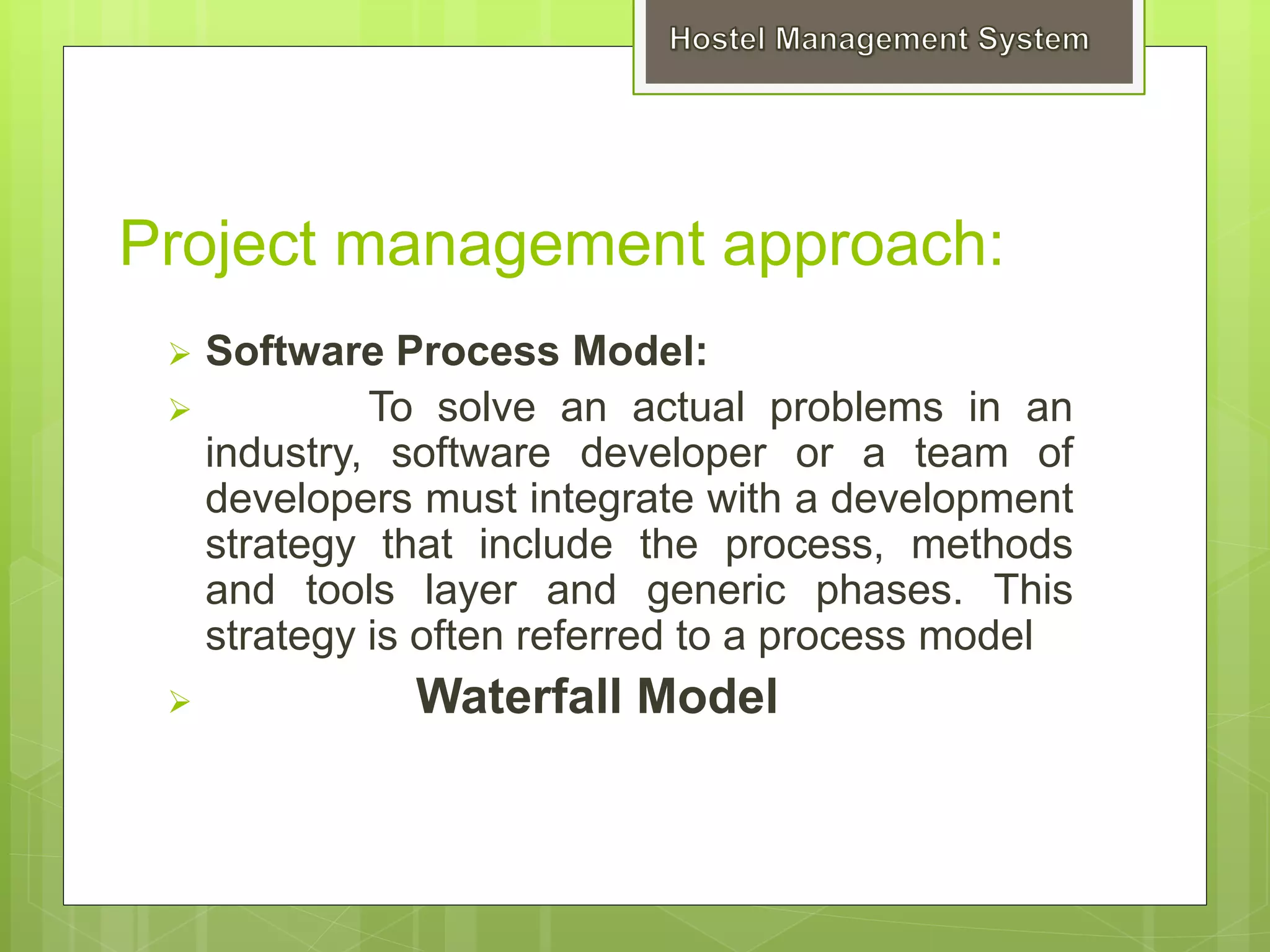  Software Process Model:
 To solve an actual problems in an
industry, software developer or a team of
developers must integrate with a development
strategy that include the process, methods
and tools layer and generic phases. This
strategy is often referred to a process model
 Waterfall Model
Project management approach:
 