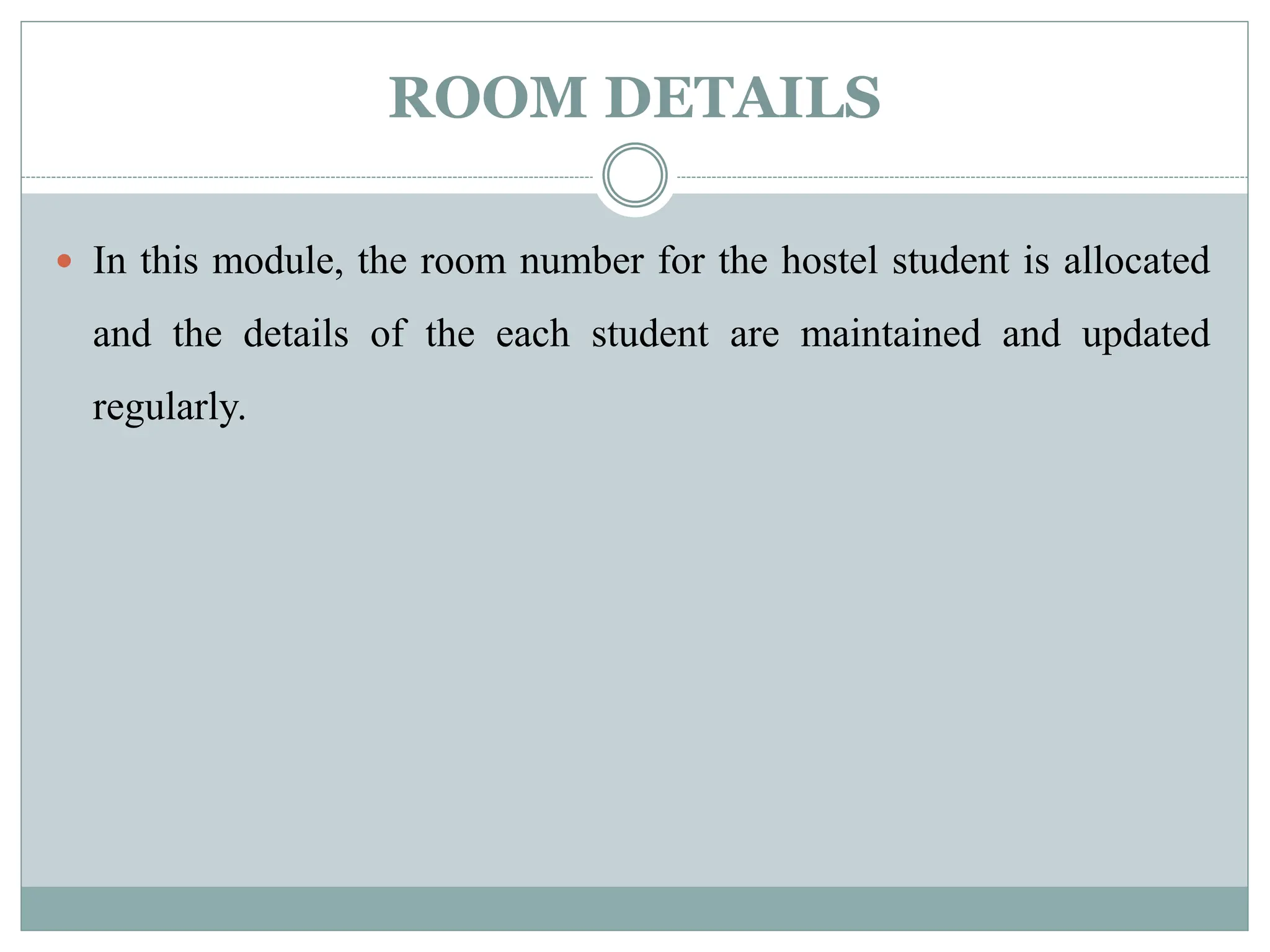 ROOM DETAILS
 In this module, the room number for the hostel student is allocated
and the details of the each student are maintained and updated
regularly.
 