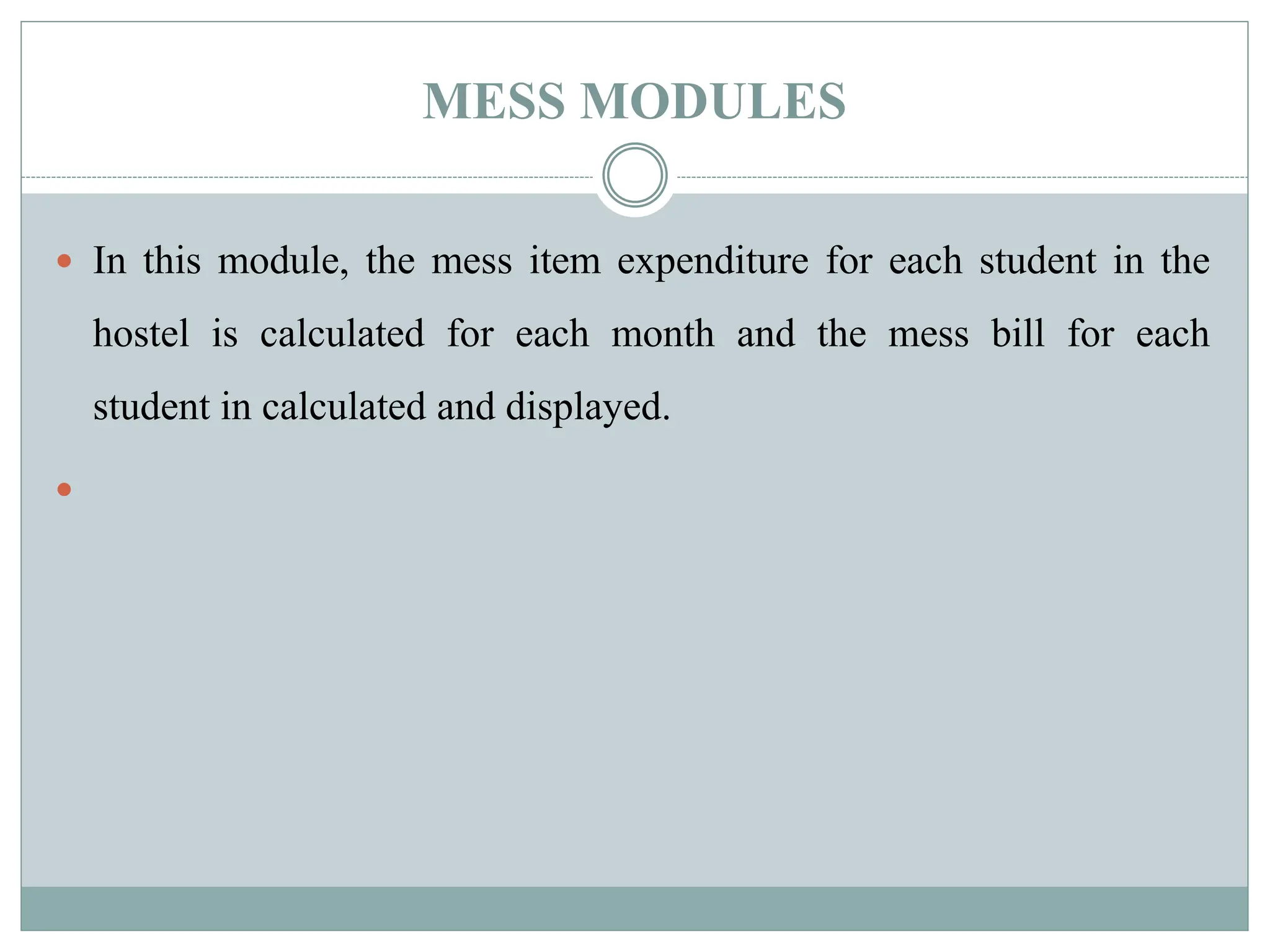 MESS MODULES
 In this module, the mess item expenditure for each student in the
hostel is calculated for each month and the mess bill for each
student in calculated and displayed.

 