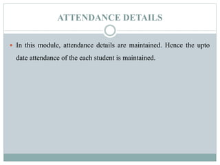 ATTENDANCE DETAILS
 In this module, attendance details are maintained. Hence the upto
date attendance of the each student is maintained.
 
