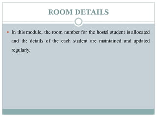 ROOM DETAILS
 In this module, the room number for the hostel student is allocated
and the details of the each student are maintained and updated
regularly.
 