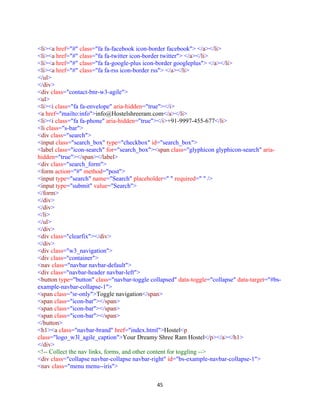 45
<li><a href="#" class="fa fa-facebook icon-border facebook"> </a></li>
<li><a href="#" class="fa fa-twitter icon-border twitter"> </a></li>
<li><a href="#" class="fa fa-google-plus icon-border googleplus"> </a></li>
<li><a href="#" class="fa fa-rss icon-border rss"> </a></li>
</ul>
</div>
<div class="contact-bnr-w3-agile">
<ul>
<li><i class="fa fa-envelope" aria-hidden="true"></i>
<a href="mailto:info">info@Hostelshreeram.com</a></li>
<li><i class="fa fa-phone" aria-hidden="true"></i>+91-9997-455-677</li>
<li class="s-bar">
<div class="search">
<input class="search_box" type="checkbox" id="search_box">
<label class="icon-search" for="search_box"><span class="glyphicon glyphicon-search" aria-
hidden="true"></span></label>
<div class="search_form">
<form action="#" method="post">
<input type="search" name="Search" placeholder=" " required=" " />
<input type="submit" value="Search">
</form>
</div>
</div>
</li>
</ul>
</div>
<div class="clearfix"></div>
</div>
<div class="w3_navigation">
<div class="container">
<nav class="navbar navbar-default">
<div class="navbar-header navbar-left">
<button type="button" class="navbar-toggle collapsed" data-toggle="collapse" data-target="#bs-
example-navbar-collapse-1">
<span class="sr-only">Toggle navigation</span>
<span class="icon-bar"></span>
<span class="icon-bar"></span>
<span class="icon-bar"></span>
</button>
<h1><a class="navbar-brand" href="index.html">Hostel<p
class="logo_w3l_agile_caption">Your Dreamy Shree Ram Hostel</p></a></h1>
</div>
<!-- Collect the nav links, forms, and other content for toggling -->
<div class="collapse navbar-collapse navbar-right" id="bs-example-navbar-collapse-1">
<nav class="menu menu--iris">
 