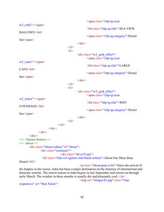 50
<span class="cbp-ig-icon
w3_cube"></span>
<h4 class="cbp-ig-title">SEA VIEW
BALCONY</h4>
<span class="cbp-ig-category">Hostel
Inn</span>
</div>
</li>
<li>
<div class="w3_grid_effect">
<span class="cbp-ig-icon
w3_users"></span>
<h4 class="cbp-ig-title">LARGE
CAFE</h4>
<span class="cbp-ig-category">Hostel
Inn</span>
</div>
</li>
<li>
<div class="w3_grid_effect">
<span class="cbp-ig-icon
w3_ticket"></span>
<h4 class="cbp-ig-title">WIFI
COVERAGE</h4>
<span class="cbp-ig-category">Hostel
Inn</span>
</div>
</li>
</ul>
</div>
</div>
</div>
<!-- //banner-bottom -->
<!-- /about -->
<div class="about-wthree" id="about">
<div class="container">
<div class="ab-w3l-spa">
<h3 class="title-w3-agileits title-black-wthree">About Our Shree Ram
Hostel</h3>
<p class="about-para-w3ls">Since the arrival of
the hippies in the sixties, india has been a major destination on the itinerary of international and
domestic tourists. The tourist season in india begins in late September and carries on through
early March. The weather in these months is usually dry and pleasantly cool. </p>
<img src="images/b1.jpg" class="img-
responsive" alt="Hair Salon">
 