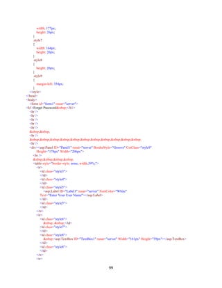 99
width: 177px;
height: 26px;
}
.style7
{
width: 164px;
height: 26px;
}
.style8
{
height: 26px;
}
.style9
{
margin-left: 354px;
}
</style>
</head>
<body>
<form id="form1" runat="server">
<h1>Forget Password&nbsp;</h1>
<br />
<br />
<br />
<br />
<br />
&nbsp;&nbsp;
<br />
&nbsp;&nbsp;&nbsp;&nbsp;&nbsp;&nbsp;&nbsp;&nbsp;&nbsp;&nbsp;&nbsp;
<br />
<div><asp:Panel ID="Panel1" runat="server" BorderStyle="Groove" CssClass="style9"
Height="178px" Width="206px">
<br />
&nbsp;&nbsp;&nbsp;&nbsp;
<table style="border-style: none; width:59%;">
<tr>
<td class="style3">
</td>
<td class="style4">
</td>
<td class="style5">
<asp:Label ID="Label1" runat="server" ForeColor="White"
Text="Enter Your User Name"></asp:Label>
</td>
<td class="style5">
</td>
</tr>
<tr>
<td class="style6">
&nbsp; &nbsp;</td>
<td class="style7">
</td>
<td class="style8">
&nbsp;<asp:TextBox ID="TextBox1" runat="server" Width="161px" Height="39px"></asp:TextBox>
</td>
<td class="style8">
</td>
</tr>
<tr>
 