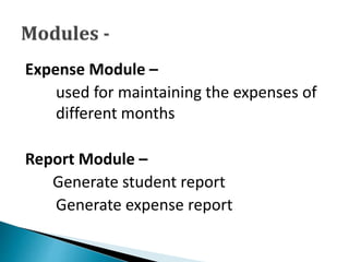 Expense Module –
used for maintaining the expenses of
different months
Report Module –
Generate student report
Generate expense report
 