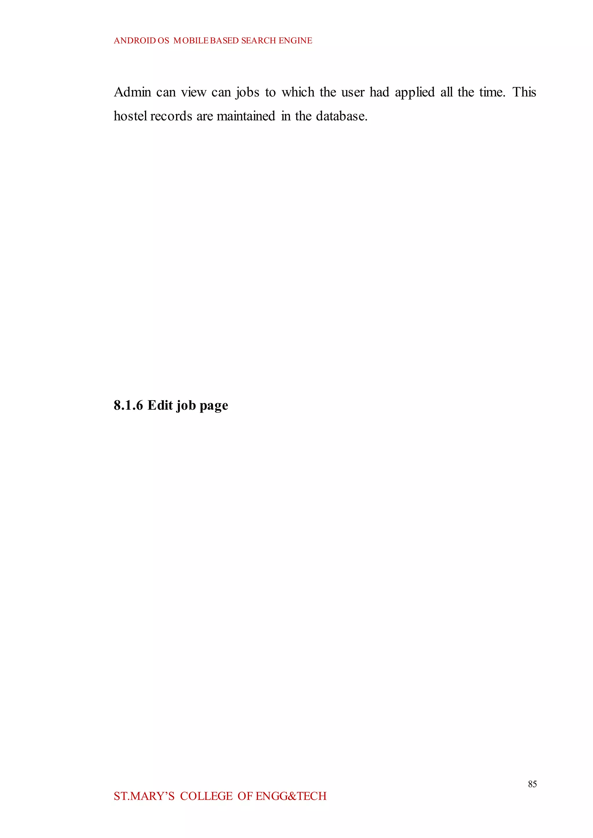 ANDROID OS MOBILEBASED SEARCH ENGINE
85
ST.MARY’S COLLEGE OF ENGG&TECH
Admin can view can jobs to which the user had applied all the time. This
hostel records are maintained in the database.
8.1.6 Edit job page
 