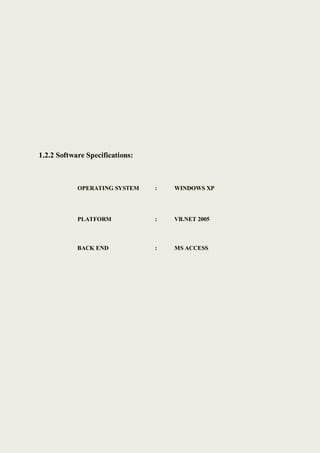 1.2.2 Software Specifications:
OPERATING SYSTEM : WINDOWS XP
PLATFORM : VB.NET 2005
BACK END : MS ACCESS
 