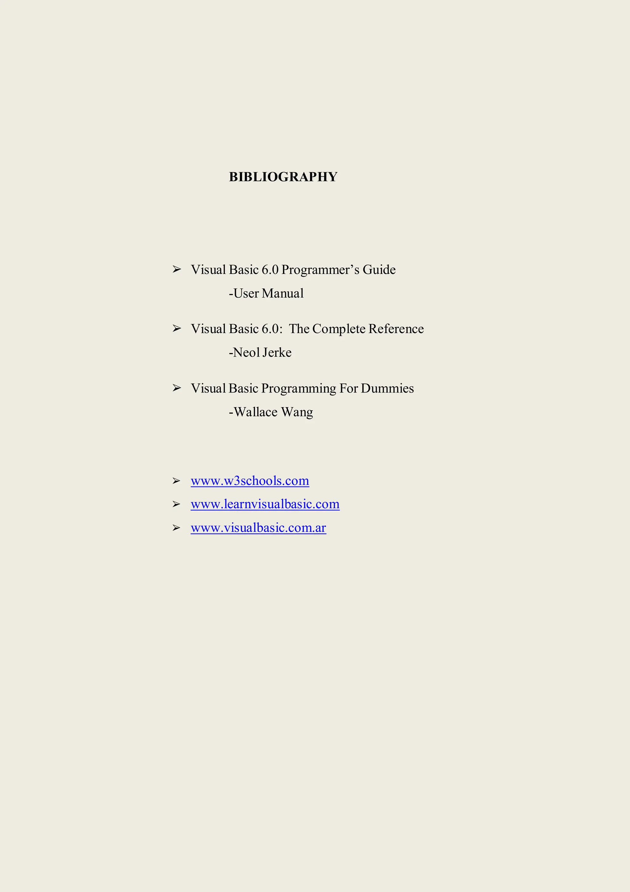 BIBLIOGRAPHY
➢ Visual Basic 6.0 Programmer’s Guide
-User Manual
➢ Visual Basic 6.0: The Complete Reference
-Neol Jerke
➢ Visual Basic Programming For Dummies
-Wallace Wang
➢ www.w3schools.com
➢ www.learnvisualbasic.com
➢ www.visualbasic.com.ar
 