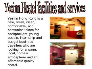 Yesinn Hong Kong is a
new, small, clean,
comfortable, and
convenient place for
backpackers, young
people, internship and
budget business
travellers who are
looking for a warm,
local, homely
atmosphere and an
affordable quality
hostel.
 