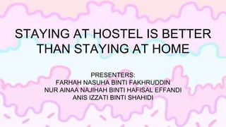 STAYING AT HOSTEL IS BETTER
THAN STAYING AT HOME
PRESENTERS:
FARHAH NASUHA BINTI FAKHRUDDIN
NUR AINAA NAJIHAH BINTI HAFISAL EFFANDI
ANIS IZZATI BINTI SHAHIDI
 