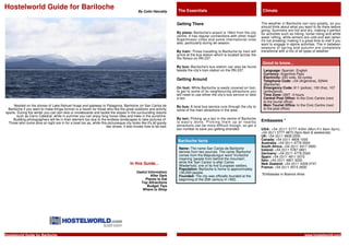 Hostelworld Guide for Bariloche                                                             By Colm Hanratty       The Essentials                                           Climate


                                                                                                                   Getting There                                            The weather in Bariloche can vary greatly, so you
                                                                                                                                                                            should think about what you want to do there before
                                                                                                                                                                            going. Summers are hot and dry, making it perfect
                                                                                                                   By plane: Bariloche's airport is 16km from the city      for activities such as hiking, horse riding and white
                                                                                                                   centre. It has regular connections with other major      water rafting, while winters are cold and wet (when
                                                                                                                   Argentinean cities and some international ones           it's not snowing) making it a great time to visit if you
                                                                                                                   also, particularly during ski season.                    want to engage in alpine activities. The in between
                                                                                                                                                                            seasons of spring and autumn are completely
                                                                                                                   By train: Those travelling to Bariloche by train will    transitional with a mix of all types of weather.
                                                                                                                   arrive at the bus station which is located across the
                                                                                                                   Rio Nireco on RN 237.
                                                                                                                                                                            Good to know...
                                                                                                                   By bus: Bariloche's bus station can also be found
                                                                                                                   beside the city's train station on the RN 237.            Language: Spanish, English
                                                                                                                                                                             Currency: Argentine Peso
                                                                                                                                                                             Electricity: 220 volts, 50 cycles
                                                                                                                   Getting Around                                            Telephone Code: +54 (Argentina), 02944
                                                                                                                                                                             (Bariloche)
                                                                                                                   On foot: While Bariloche is easily covered on foot,       Emergency Code: 911 (police), 100 (fire), 107
                                                                                                                   to get to some of its neighbouring attractions you        (ambulance)
                                                                                                                   will need to use either the city's bus service or take    Time Zone: GMT -3 hours
                                                                                                                   a taxi.                                                   Central Post Office: In the Civic Centre (next
                                                                                                                                                                             to the tourist office)
     Nestled on the shores of Lake Nahuel Huapi and gateway to Patagonia, Bariloche (or San Carlos de              By bus: A local bus service runs through the city to      Main Tourist Office: In the Civic Centre (next
 Bariloche if you want to make things formal) is a haven for those who like the great outdoors and activity        some of the main attractions in the area.                 to the post office)
sports. During the winter you can don skis or snowboards and tackle the slopes in the surrounding resorts
       such as Cerro Catedral, while in summer you can enjoy long horse rides and treks in the sunshine.
     Budding photographers will be in their element too due to the endless landscapes to take pictures of.         By taxi: Picking up a taxi in the centre of Bariloche
                                                                                                                   is easily done. Picking them up at nearby                Embassies *
  Those who come alive at night are in for a treat too as, while this picturesque city looks like it's all goody
                                                                     two shoes, it also knows how to be bad.       attractions can be more difficult though, so get a
                                                                                                                   taxi number to save you getting stranded.                USA: +54 (0)11 5777 4354 (Mon-Fri 8am-5pm),
                                                                                                                                                                            +54 (0)11 5777 4873 (5pm-8am & weekends)
                                                                                                                                                                            UK: +54 (0)11 4808 2200
                                                                                                                   Bariloche facts                                          Canada: +54 (0)11 4808 1000
                                                                                                                                                                            Australia: +54 (0)11 4779 3500
                                                                                                                                                                            South Africa: +54 (0)11 4317 2900
                                                                                                                    Name: The name San Carlos de Bariloche                  Ireland: +54 (0)11 5787 0801
                                                                                                                    derives from two sources. The name 'Bariloche'          Germany: +54 (0)11 4778 2500
                                                                                                                    comes from the Mapudungun word 'Vuriloche'              Spain: +54 (0)11 4811 0070
                                                                                                                    meaning 'people from behind the mountain',              Italy: +54 (0)11 4801 3232
                                                                                      In this Guide...              while the 'San Carlos' is after Carlos                  New Zealand: +54 (0)11 4328 0747
                                                                                                                    Wiederhold, one of its first European settlers.         France: +54 (0)11 4515 2930
                                                                                                                    Population: Bariloche is home to approximately
                                                                                          Useful Information        130,000 people.
                                                                                                   After Dark                                                               *Embassies in Buenos Aires
                                                                                                                    Founded: The city was officially founded at the
                                                                                               Places to Eat        beginning of the 20th century in 1902.
                                                                                            Top Attractions
                                                                                                Budget Tips
                                                                                             Where to Shop




Hostelworld Guide for Bariloche                                                                                                                                                                           www.hostelworld.com
 