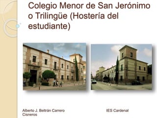 Colegio Menor de San Jerónimo
o Trilingüe (Hostería del
estudiante)
Alberto J. Beltrán Carrero IES Cardenal
Cisneros
 