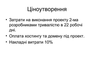 Ціноутворення
• Затрати на виконання проекту 2-ма
розробниками тривалістю в 22 робочі
дні.
• Оплата хостингу та домену під проект.
• Накладні витрати 10%
 