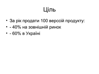 Ціль
• За рік продати 100 верссій продукту:
• - 40% на зовнішній ринок
• - 60% в Україні
 