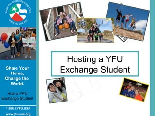 Hosting a YFU
 Share Your
   Home,
                    Exchange Student
 Change the
   World.

   Host a YFU
Exchange Student

  1.866.4.YFU.USA
  www.yfu-usa.org
 