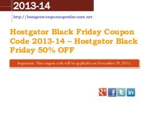 2013-14
http://hostgatorcouponsuperdiscount.net

Hostgator Black Friday Coupon
Code 2013-14 – Hostgator Black
Friday 50% OFF
Important: This coupon will will be applicable on November 29,
Important: This coupon code codebe applicable on November 29, 2013. 2013.

 