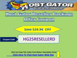 Coupon Code         HG25RESELLERD

       (You Can Copy This Codes From Below Description Area)
         Click Here To Visit Host Gator Web Site
 