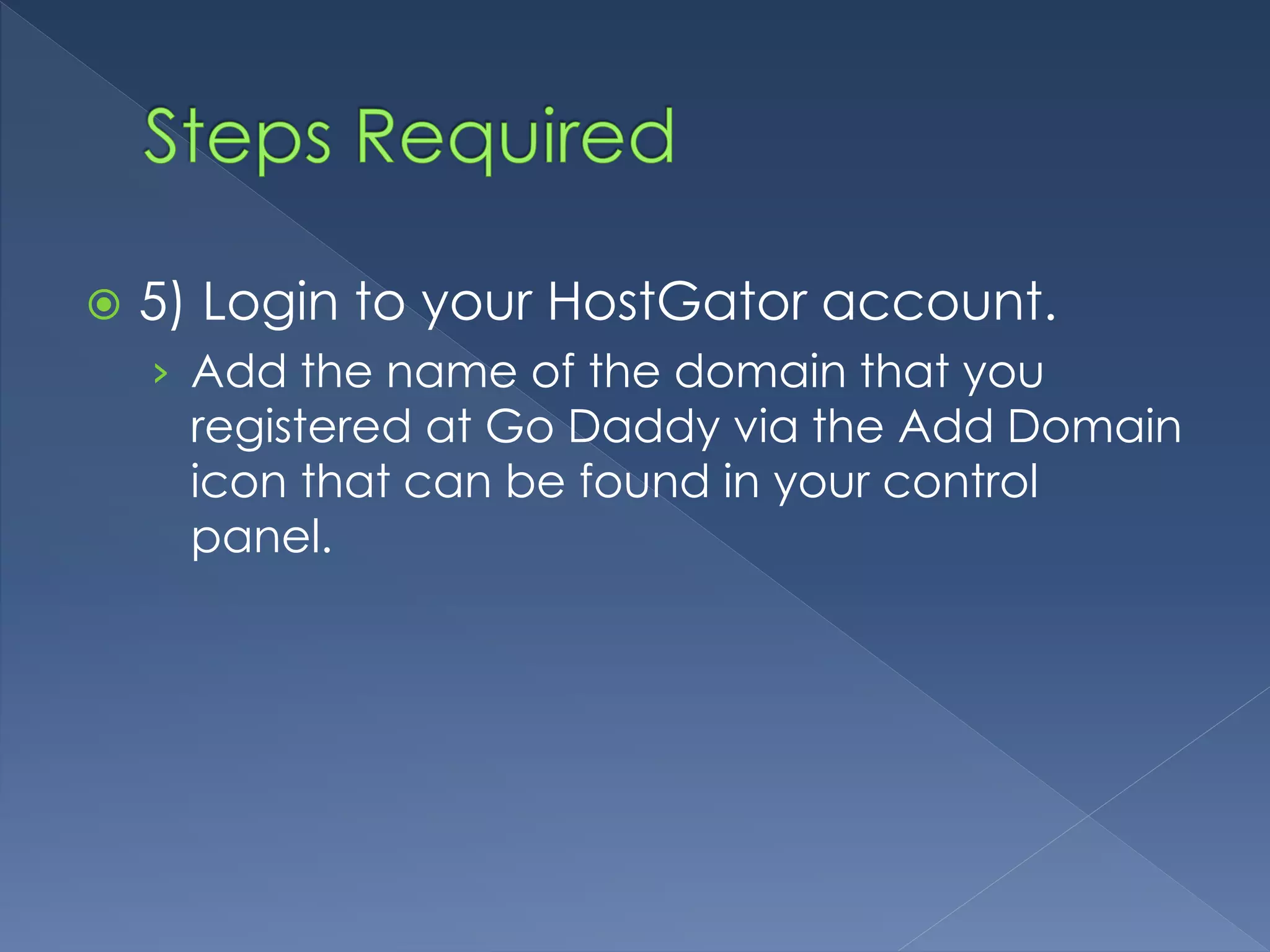  5) Login to your HostGator account. 
› Add the name of the domain that you 
registered at Go Daddy via the Add Domain 
icon that can be found in your control 
panel. 
 