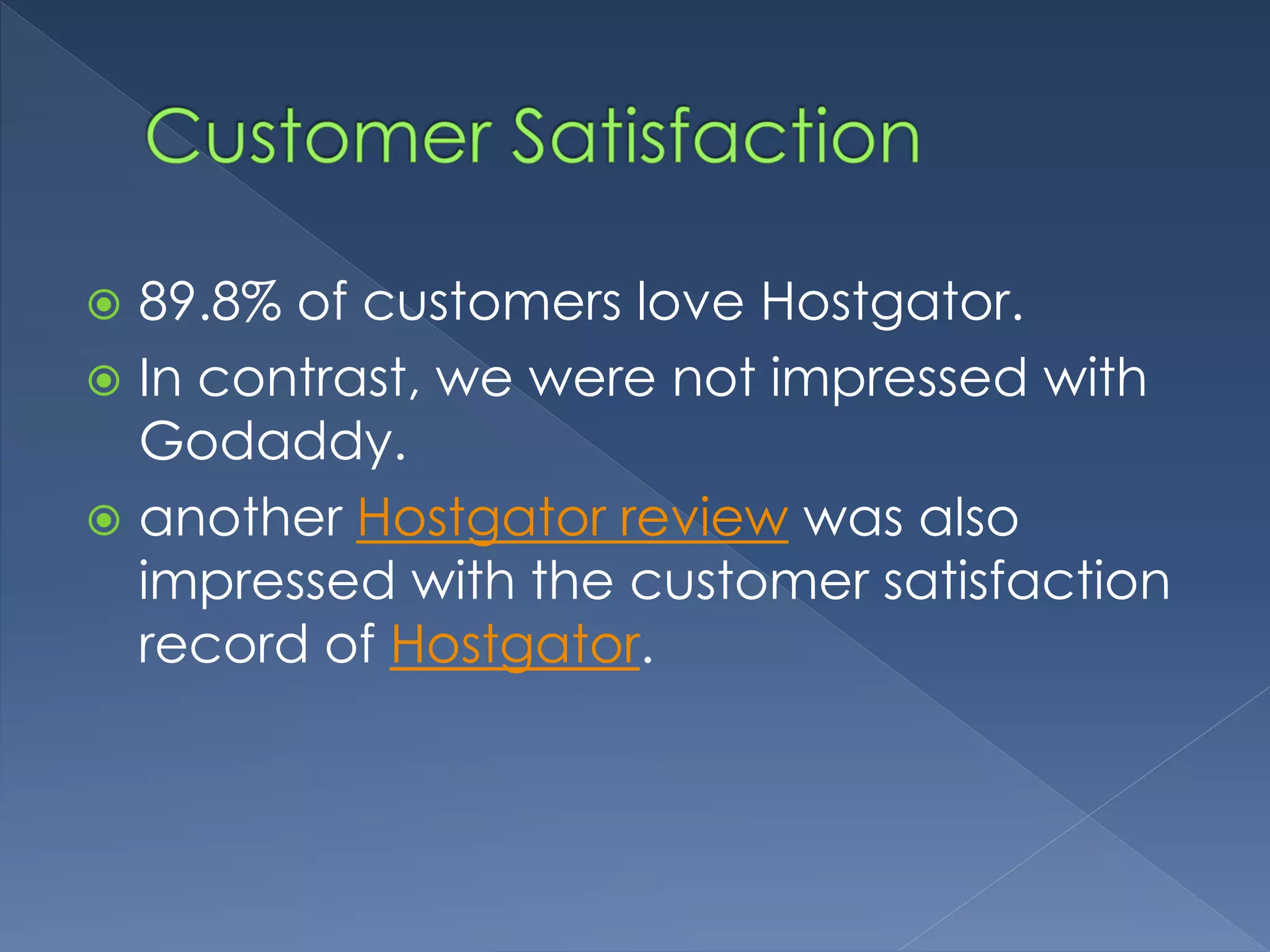 89.8% of customers love Hostgator. 
 In contrast, we were not impressed with 
Godaddy. 
 another Hostgator review was also 
impressed with the customer satisfaction 
record of Hostgator. 
 
