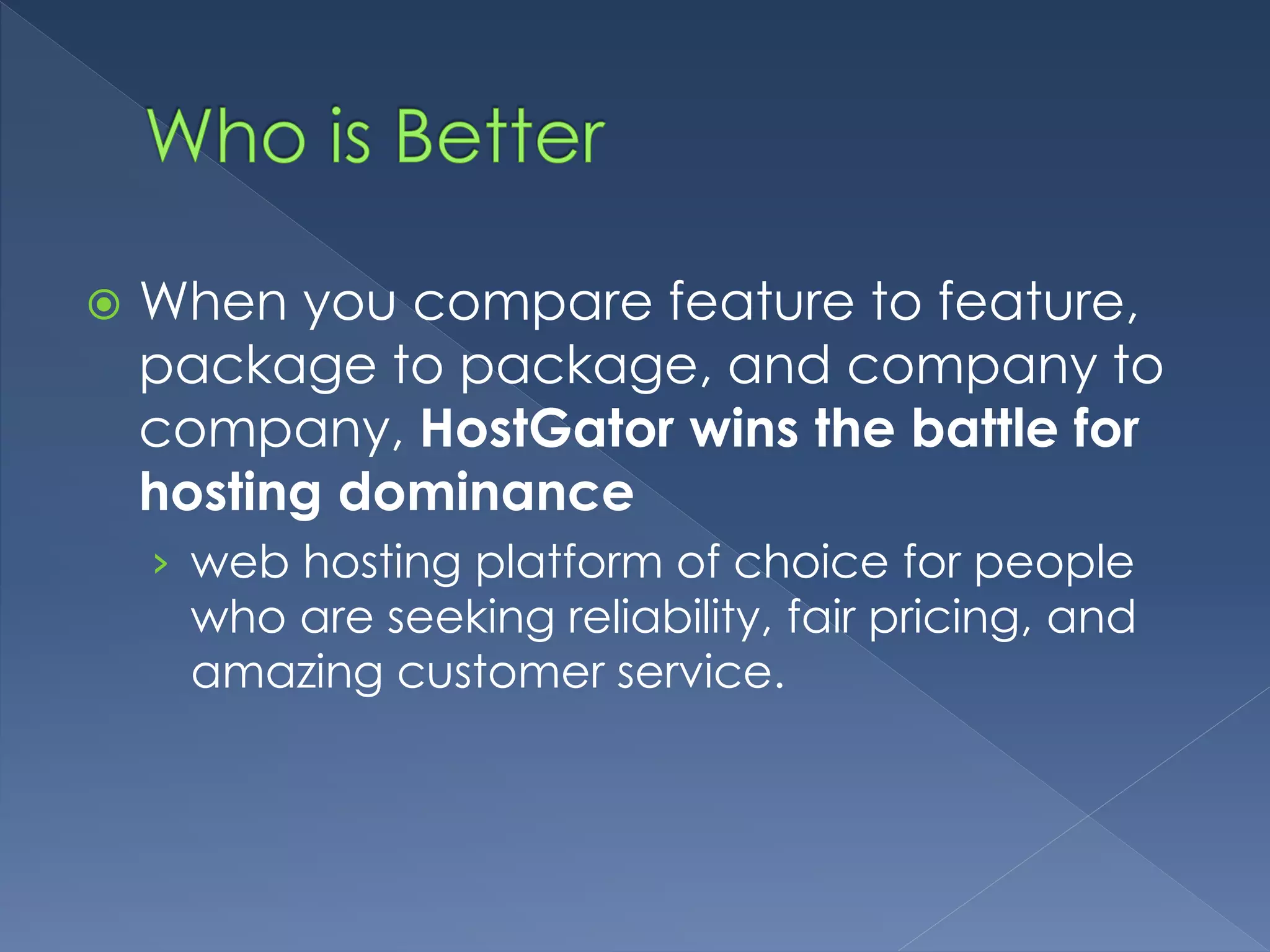  When you compare feature to feature, 
package to package, and company to 
company, HostGator wins the battle for 
hosting dominance 
› web hosting platform of choice for people 
who are seeking reliability, fair pricing, and 
amazing customer service. 
 