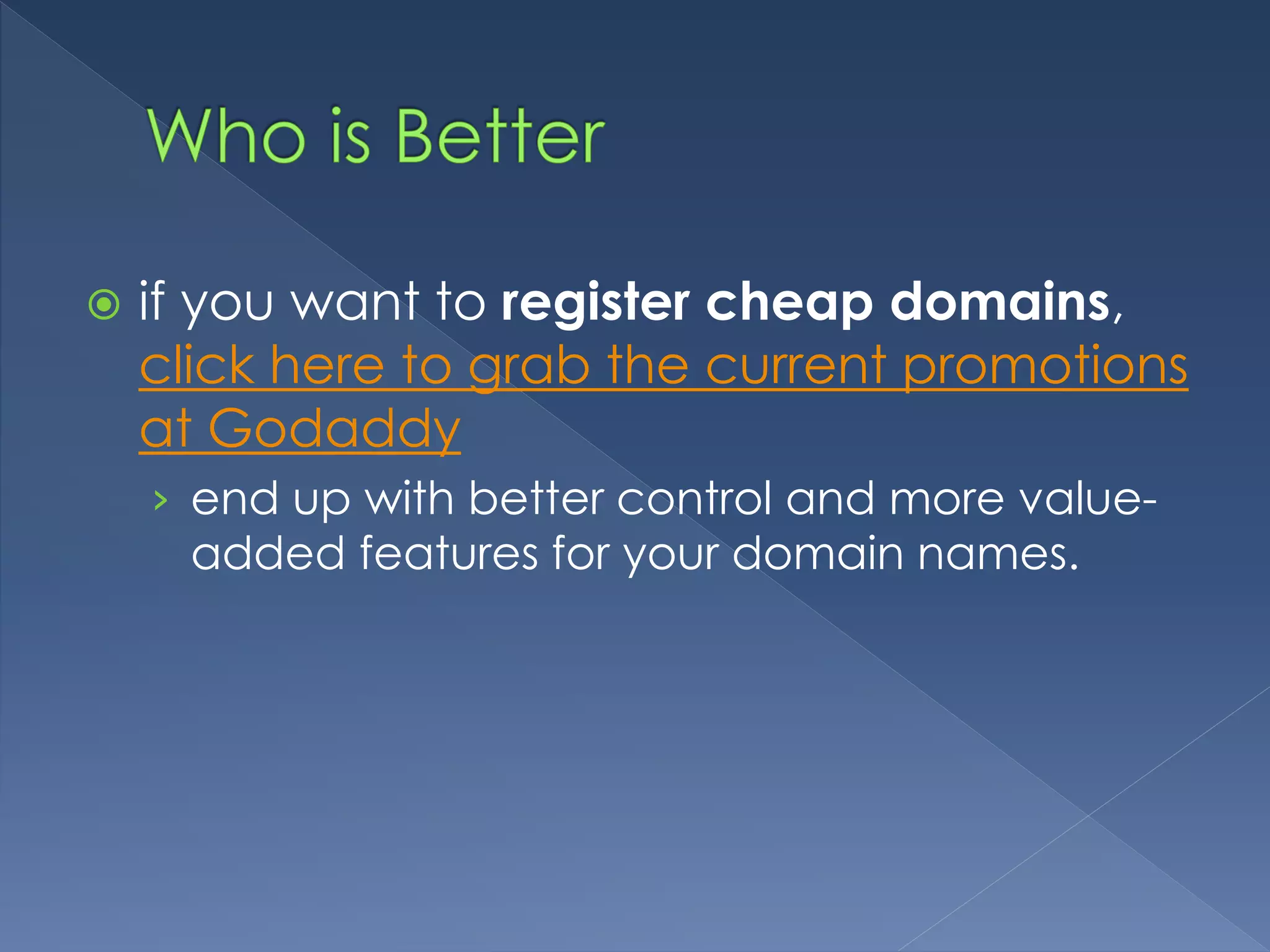  if you want to register cheap domains, 
click here to grab the current promotions 
at Godaddy 
› end up with better control and more value-added 
features for your domain names. 
 