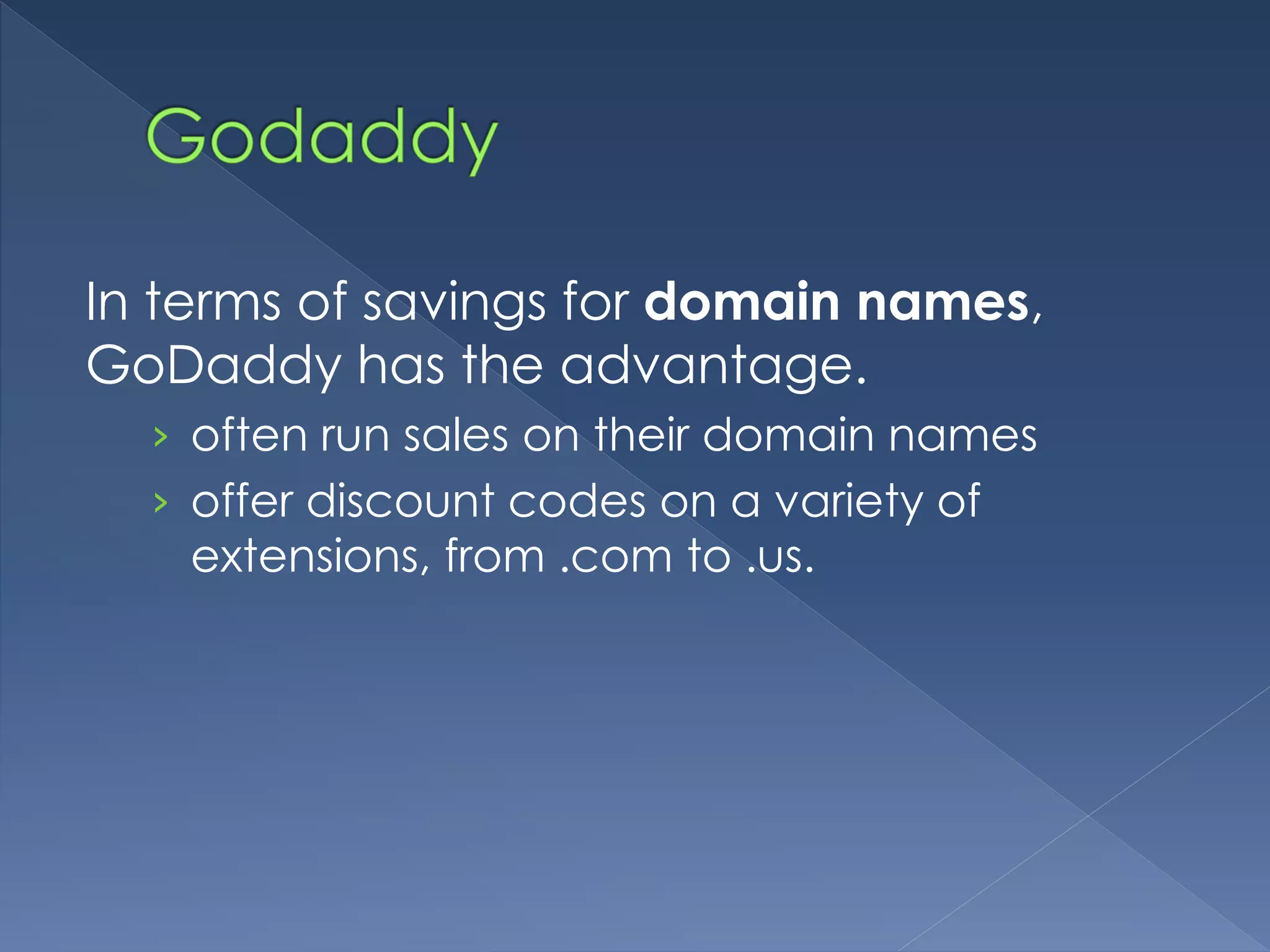 In terms of savings for domain names, 
GoDaddy has the advantage. 
› often run sales on their domain names 
› offer discount codes on a variety of 
extensions, from .com to .us. 
 
