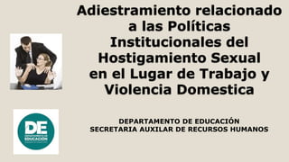 Adiestramiento relacionado
a las Políticas
Institucionales del
Hostigamiento Sexual
en el Lugar de Trabajo y
Violencia Domestica
DEPARTAMENTO DE EDUCACIÓN
SECRETARIA AUXILAR DE RECURSOS HUMANOS
 