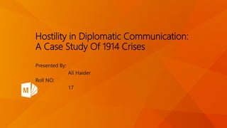 Hostility in Diplomatic Communication:
A Case Study Of 1914 Crises
Presented By:
Ali Haider
Roll NO:
17
 