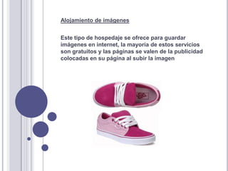 Alojamiento de imágenes
Este tipo de hospedaje se ofrece para guardar
imágenes en internet, la mayoría de estos servicios
son gratuitos y las páginas se valen de la publicidad
colocadas en su página al subir la imagen
 
