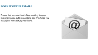 DOES IT OFFER EMAIL?
Ensure that your web host offers emailing features
like smart inbox, auto responders, etc. This helps you
make your website fully interactive.
 