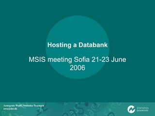 Hosting a Databank MSIS meeting Sofia 21-23 June 2006 Annegrete Wulff, Statistics Denmark [email_address] 