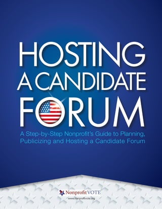 HOSTING A CANDIDATE FORUM
www.nonprofitvote.org
A Step-by-Step Nonprofit’s Guide to Planning,
Publicizing and Hosting a Candidate Forum
 