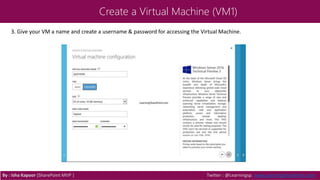 Create a Virtual Machine (VM1)
3. Give your VM a name and create a username & password for accessing the Virtual Machine.
By : Isha Kapoor (SharePoint MVP ) Twitter : @Learningsp, www.LearningSharePoint.com
 
