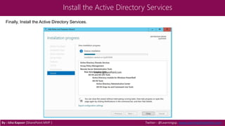 Install the Active Directory Services
By : Isha Kapoor (SharePoint MVP ) Twitter : @Learningsp, www.LearningSharePoint.com
Finally, Install the Active Directory Services.
 